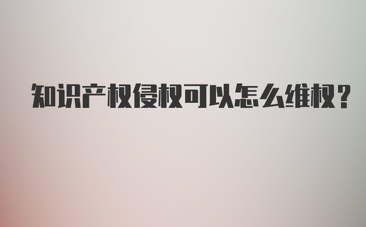 知识产权侵权可以怎么维权？