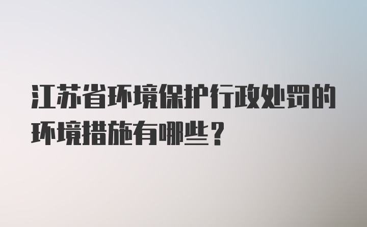 江苏省环境保护行政处罚的环境措施有哪些？