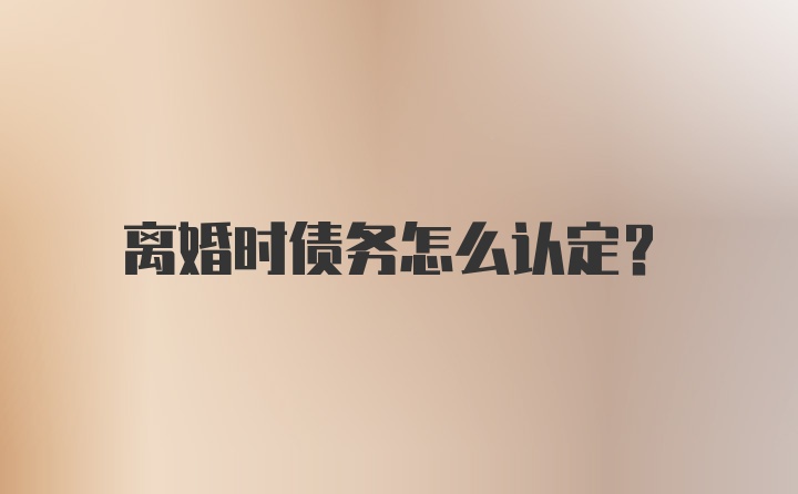 离婚时债务怎么认定？