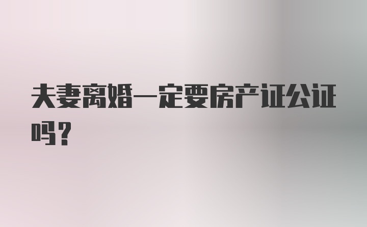 夫妻离婚一定要房产证公证吗？