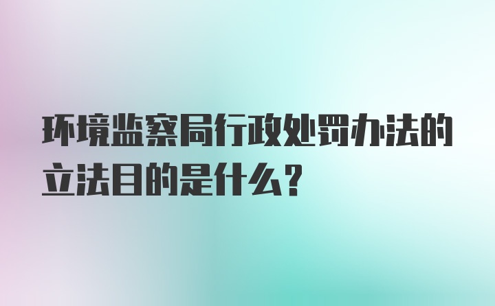 环境监察局行政处罚办法的立法目的是什么?