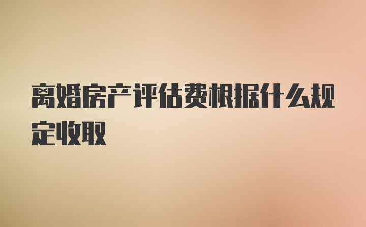 离婚房产评估费根据什么规定收取