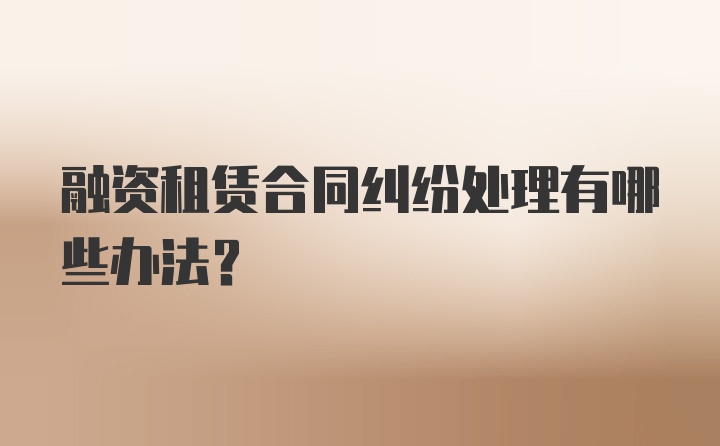 融资租赁合同纠纷处理有哪些办法？