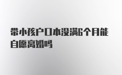 带小孩户口本没满6个月能自愿离婚吗