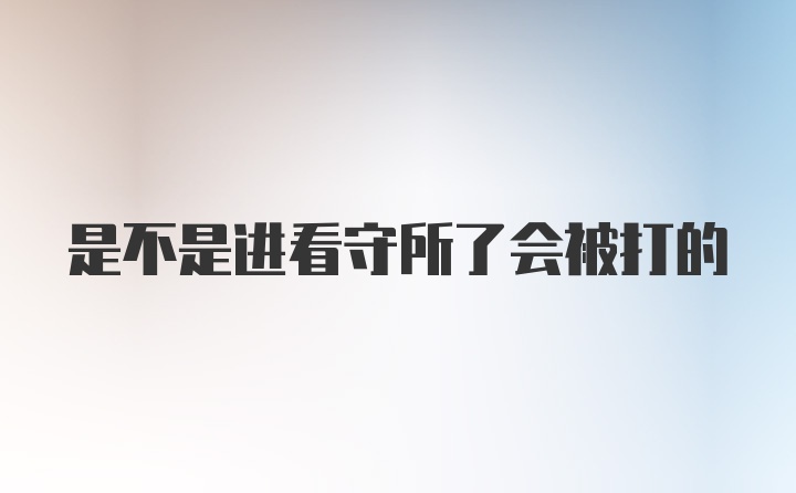 是不是进看守所了会被打的