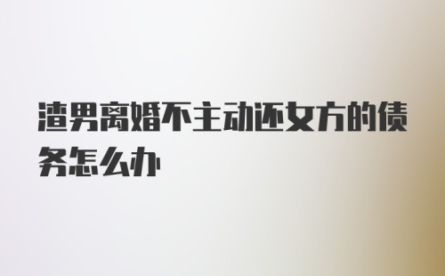 渣男离婚不主动还女方的债务怎么办