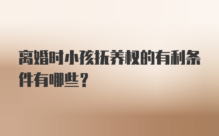 离婚时小孩抚养权的有利条件有哪些?