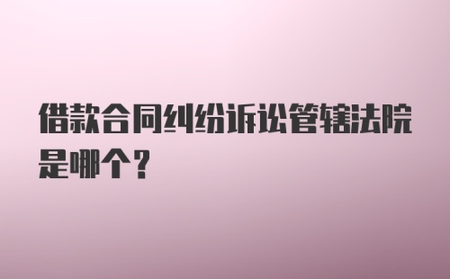 借款合同纠纷诉讼管辖法院是哪个？