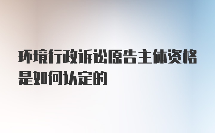 环境行政诉讼原告主体资格是如何认定的