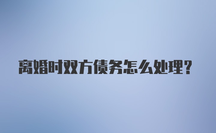 离婚时双方债务怎么处理？