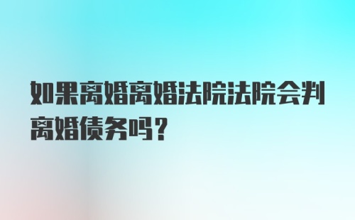 如果离婚离婚法院法院会判离婚债务吗？