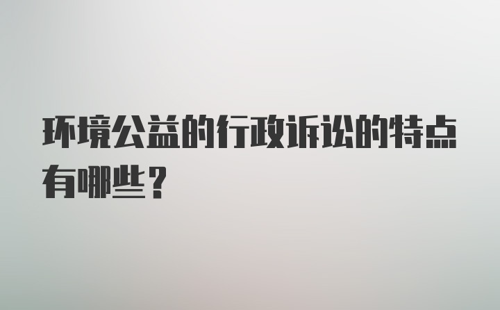 环境公益的行政诉讼的特点有哪些？