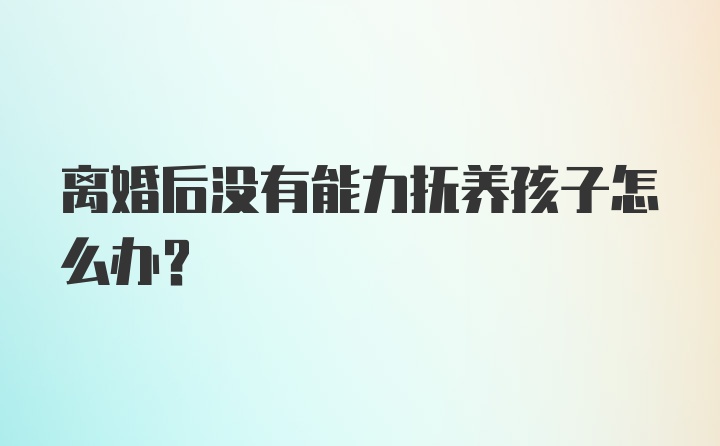 离婚后没有能力抚养孩子怎么办？