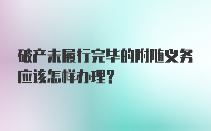 破产未履行完毕的附随义务应该怎样办理？