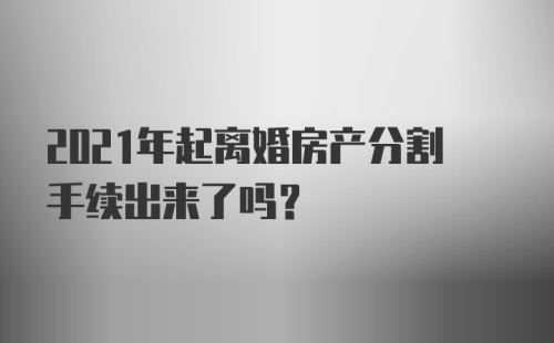 2021年起离婚房产分割手续出来了吗？