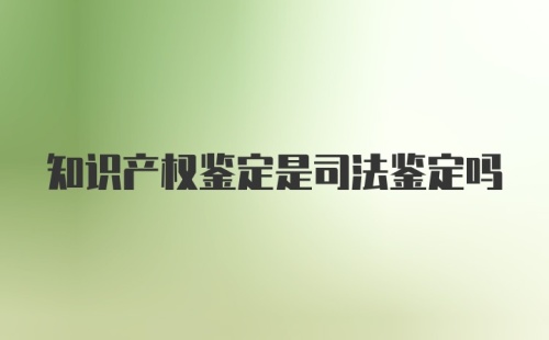 知识产权鉴定是司法鉴定吗