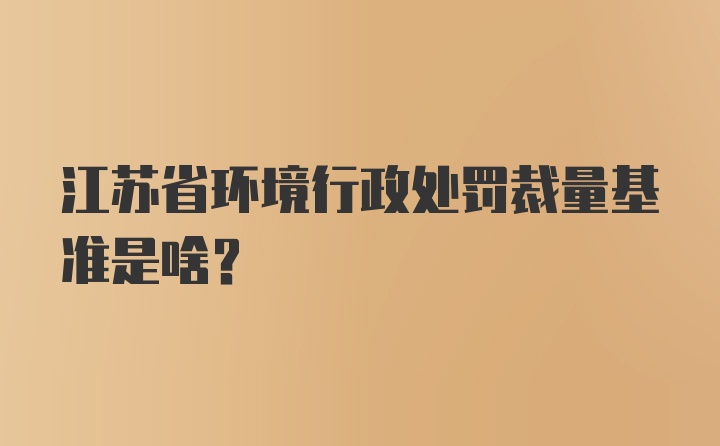 江苏省环境行政处罚裁量基准是啥？