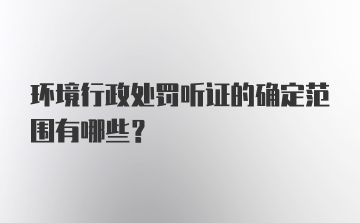 环境行政处罚听证的确定范围有哪些？