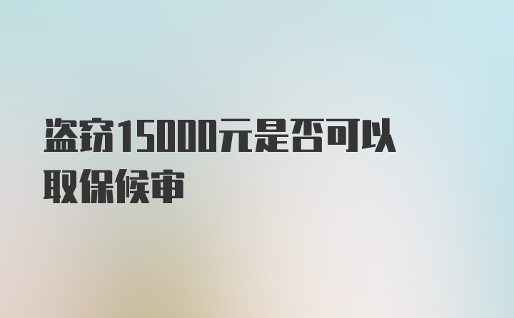 盗窃15000元是否可以取保候审