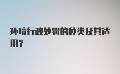 环境行政处罚的种类及其适用？