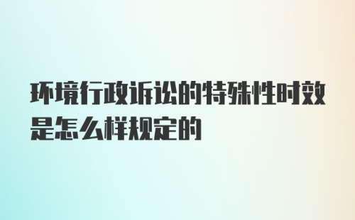 环境行政诉讼的特殊性时效是怎么样规定的