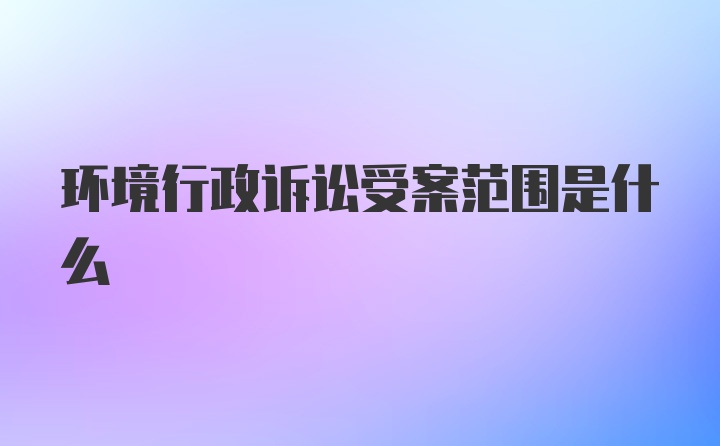 环境行政诉讼受案范围是什么