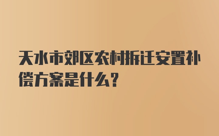 天水市郊区农村拆迁安置补偿方案是什么？