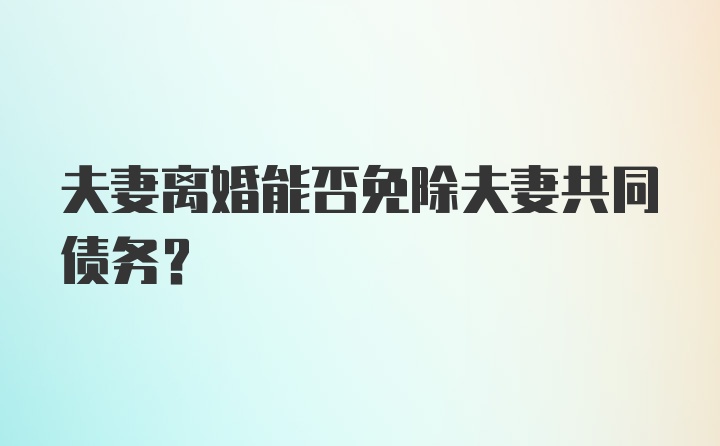 夫妻离婚能否免除夫妻共同债务？