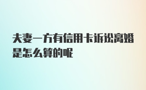 夫妻一方有信用卡诉讼离婚是怎么算的呢