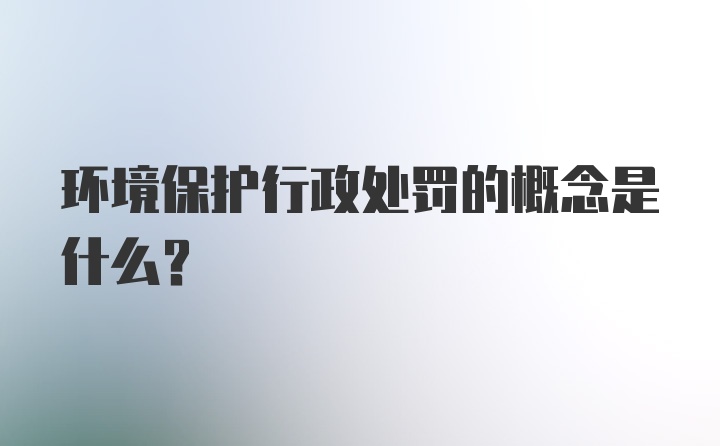 环境保护行政处罚的概念是什么？