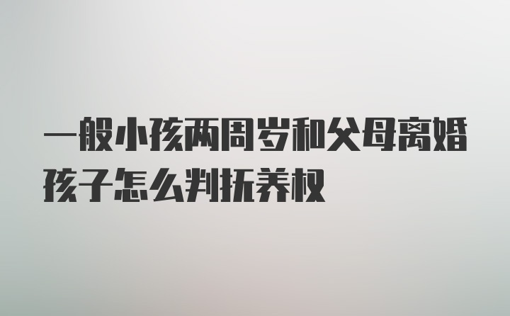 一般小孩两周岁和父母离婚孩子怎么判抚养权