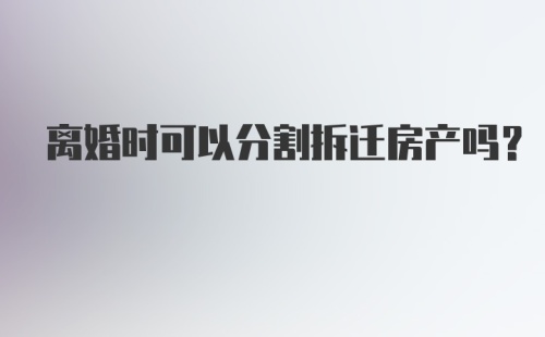 离婚时可以分割拆迁房产吗？