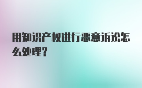 用知识产权进行恶意诉讼怎么处理？