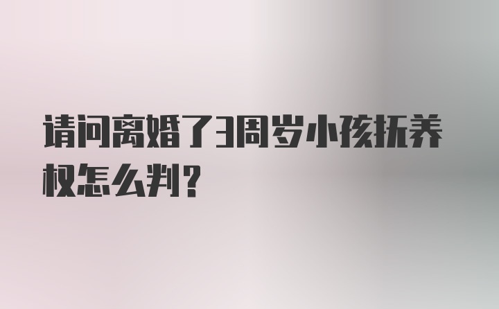 请问离婚了3周岁小孩抚养权怎么判？