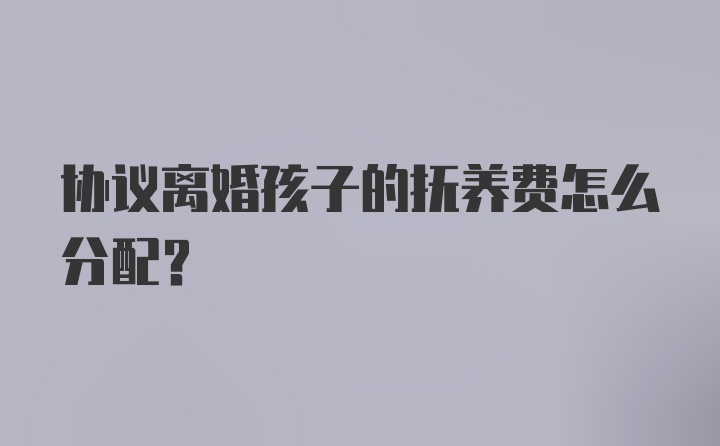 协议离婚孩子的抚养费怎么分配？