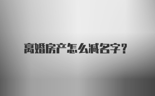 离婚房产怎么减名字？