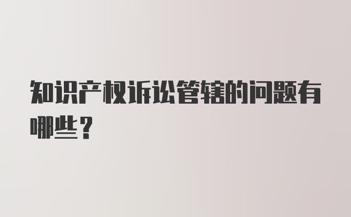 知识产权诉讼管辖的问题有哪些？