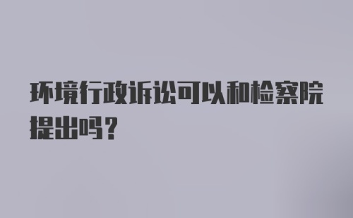 环境行政诉讼可以和检察院提出吗？