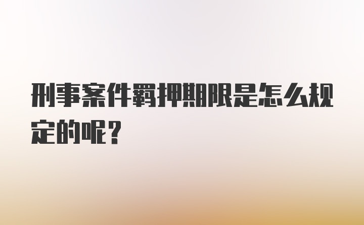 刑事案件羁押期限是怎么规定的呢？