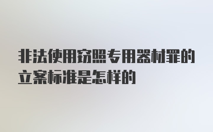 非法使用窃照专用器材罪的立案标准是怎样的