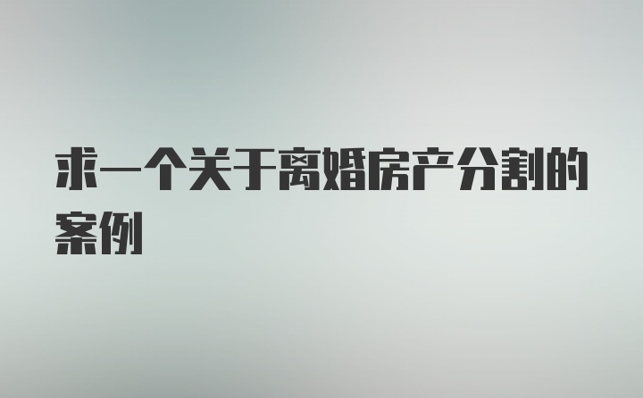 求一个关于离婚房产分割的案例