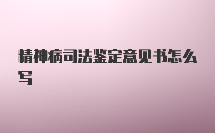 精神病司法鉴定意见书怎么写