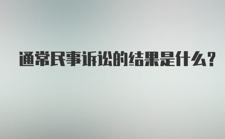 通常民事诉讼的结果是什么？