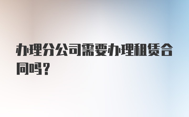 办理分公司需要办理租赁合同吗？