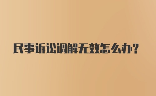 民事诉讼调解无效怎么办?