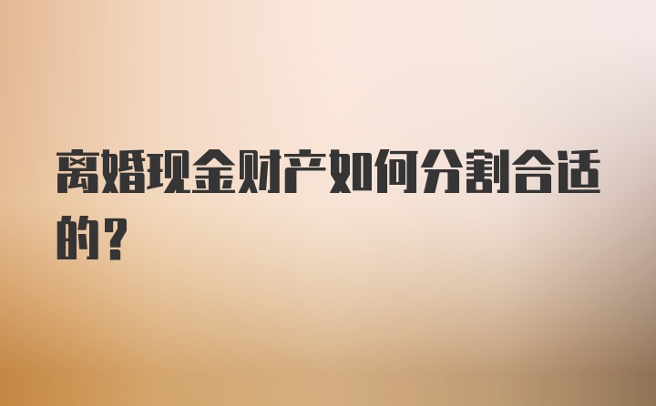 离婚现金财产如何分割合适的？