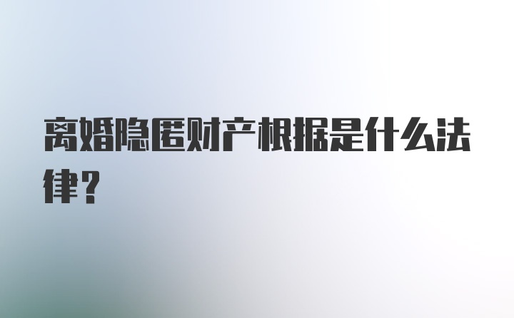 离婚隐匿财产根据是什么法律?