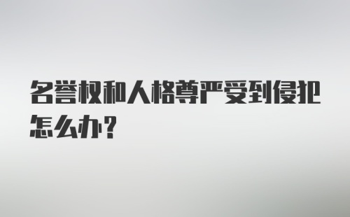 名誉权和人格尊严受到侵犯怎么办？