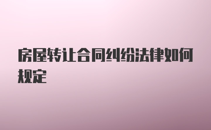 房屋转让合同纠纷法律如何规定