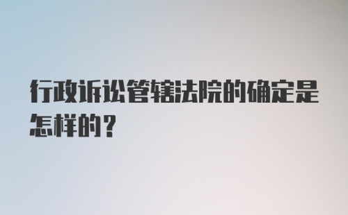 行政诉讼管辖法院的确定是怎样的？